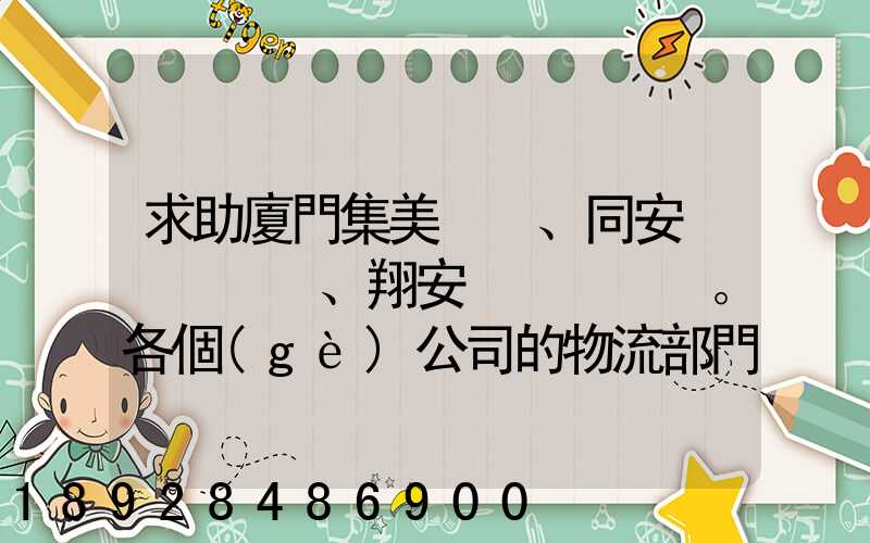 求助廈門集美、同安、翔安。各個(gè)公司的物流部門電話